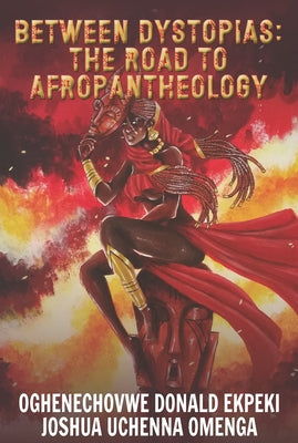 Between Dystopias: The Road to Afropantheology by Ekpeki, Oghenechovwe Donald