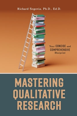 Mastering Qualitative Research: Your Concise and Comprehensive Blueprint by Segovia, Richard