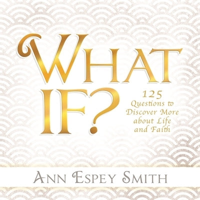 What If? 125 Questions to Discover More about Life and Faith by Smith, Ann Espey