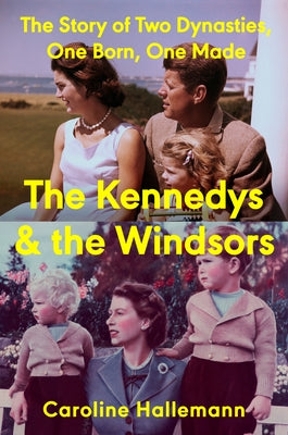 The Kennedys and the Windsors: The Story of Two Dynasties, One Born, One Made by Hallemann, Caroline