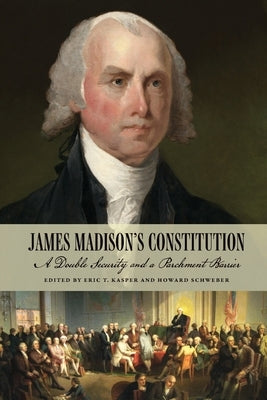 James Madison's Constitution: A Double Security and a Parchment Barrier by Kasper, Eric T.