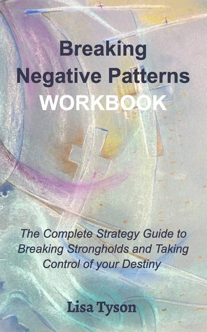 Breaking Negative Patterns Workbook: The Complete Guide to Breaking Strongholds and Taking Control of your Destiny by Tyson, Lisa