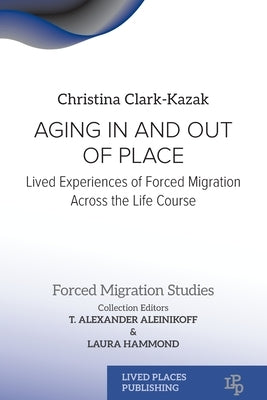 Aging In and Out of Place: Lived Experiences of Forced Migration Across the Life Course by Clark-Kazak, Christina