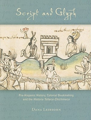 Script and Glyph: Pre-Hispanic History, Colonial Bookmaking, and the Historia Tolteca-Chichimeca by Leibsohn, Dana
