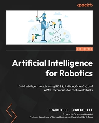Artificial Intelligence for Robotics - Second Edition: Build intelligent robots using ROS 2, Python, OpenCV, and AI/ML techniques for real-world tasks by , Francis X. Govers, III