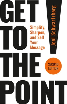 Get to the Point! Second Edition: Simplify, Sharpen, and Sell Your Message by Schwartzberg, Joel