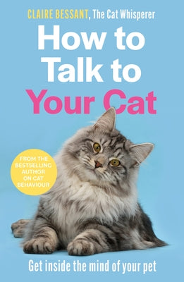 How to Talk to Your Cat: Get Inside the Mind of Your Pet by Bessant, Claire