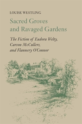 Sacred Groves and Ravaged Gardens: The Fiction of Eudora Welty, Carson McCullers, and Flannery O'Connor by Westling, Louise H.