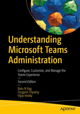 Understanding Microsoft Teams Administration: Configure, Customize, and Manage the Teams Experience by Ilag, Balu N.