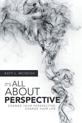 It's All About Perspective: Change Your Perspective, Change Your Life by McVeigh, Katy L.