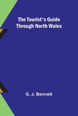 The Tourist's Guide through North Wales by J. Bennett, G.