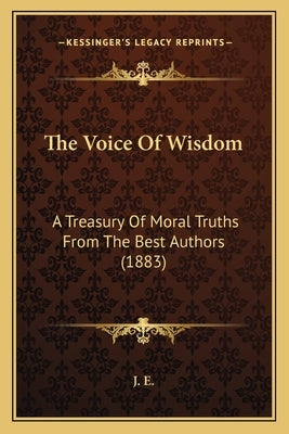 The Voice Of Wisdom: A Treasury Of Moral Truths From The Best Authors (1883) by J. E.