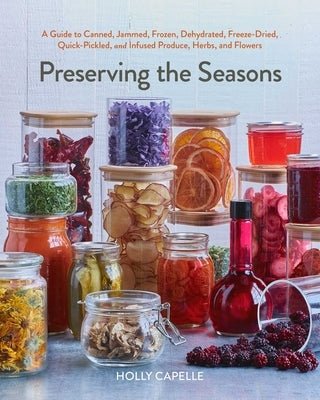 Preserving the Seasons: A Guide to Canned, Jammed, Frozen, Dehydrated, Freeze-Dried, Quick-Pickled, and Infused Produce, Herbs, and Flowers by Capelle, Holly