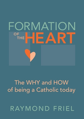 Formation of the Heart: The Why and How of Being a Catholic Today by Friel, Raymond