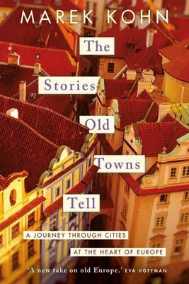 The Stories Old Towns Tell: A Journey Through Cities at the Heart of Europe by Kohn, Marek