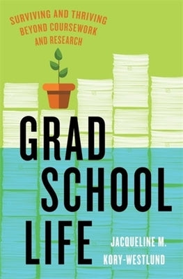 Grad School Life: Surviving and Thriving Beyond Coursework and Research by Kory-Westlund, Jacqueline M.
