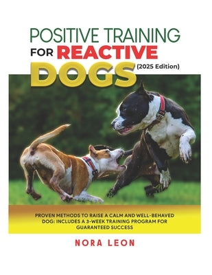 Positive Training for Reactive Dogs (2025 Edition): Proven Methods to Raise a Calm and Well-Behaved Dog: Includes a 3-Week Training Program for Guaran by Leon, Nora