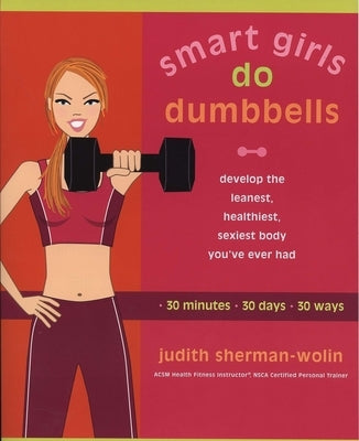 Smart Girls Do Dumbbells: 30 Minutes, 30 Days, 30 Ways -- Develop the Leanest, Healthiest, Sexiest Body You've Ever Had by Sherman-Wolin, Judith