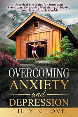 Overcoming Anxiety and Depression: Practical Strategies for Managing Symptoms, Embracing Well-Being, Achieving Long-Term Holistic Health by Love, Lillyin