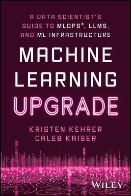 Machine Learning Upgrade: A Data Scientist's Guide to Mlops, Llms, and ML Infrastructure by Kehrer, Kristen