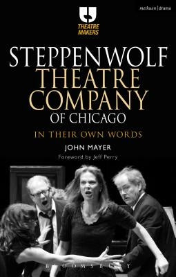 Steppenwolf Theatre Company of Chicago: In Their Own Words by Mayer, John