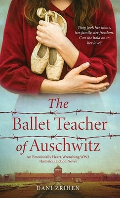 The Ballet Teacher of Auschwitz: An Emotionally Heart-Wrenching WW2 Historical Fiction Novel by Zrihen, Dani