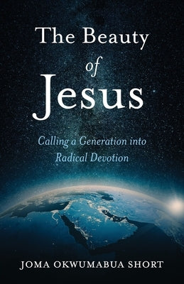 The Beauty of Jesus: Calling a Generation into Radical Devotion by Short, Joma Okwumabua