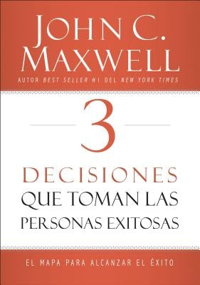 3 Decisiones Que Toman Las Personas Exitosas: El Mapa Para Alcanzar El Éxito by Maxwell, John C.