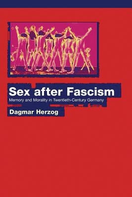 Sex After Fascism: Memory and Morality in Twentieth-Century Germany by Herzog, Dagmar