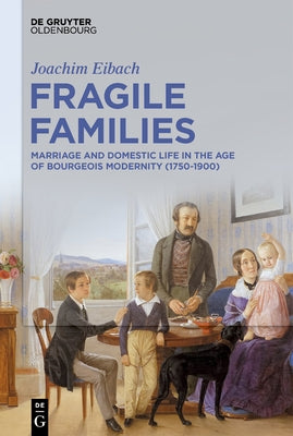 Fragile Families: Marriage and Domestic Life in the Age of Bourgeois Modernity (1750-1900) by Eibach, Joachim