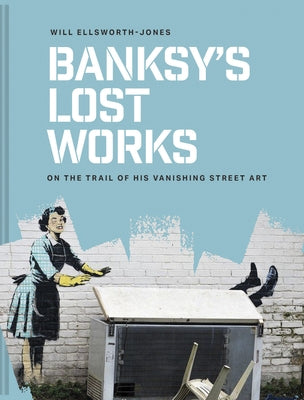 Banksy's Lost Works: On the Trail of His Vanishing Street Art by Ellsworth-Jones, Will