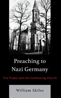 Preaching to Nazi Germany: The Pulpit and the Confessing Church by Skiles, William
