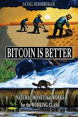 Bitcoin is Better: Natural Money that Works for the Working Class by Hershberger, Daniel