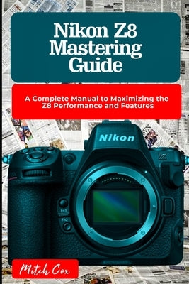Nikon Z8 Mastering Guide: A Complete Manual to Maximizing the Z8 Performance and Features by Cox, Mitch