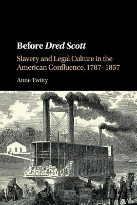 Before Dred Scott: Slavery and Legal Culture in the American Confluence, 1787-1857 by Twitty, Anne