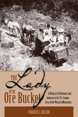 The Lady in the Ore Bucket: A History of Settlement and Industry in the Tri-Canyon Area of the Wasatch Mountains by Keller, Charles L.