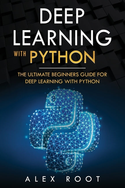 Deep Learning with Python: The Ultimate Beginners Guide for Deep Learning with Python by Root, Alex