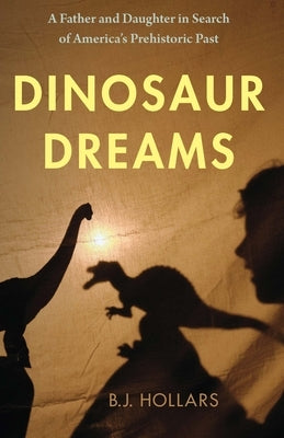 Dinosaur Dreams: A Father and Daughter in Search of America's Prehistoric Past by Hollars, B. J.