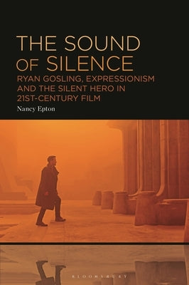 The Sound of Silence: Ryan Gosling, Expressionism and the Silent Hero in 21st-Century Film by Epton, Nancy