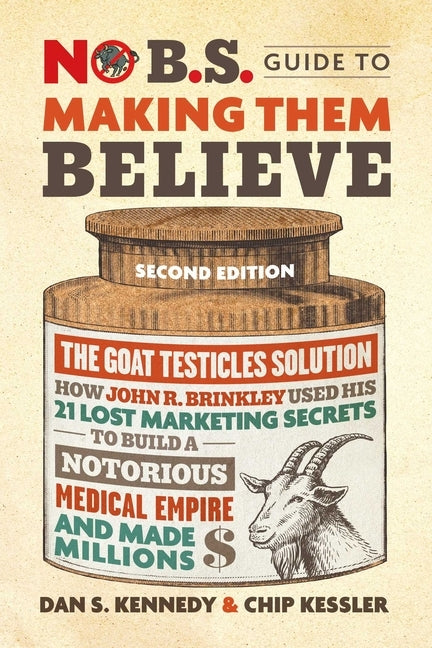 No B.S. Guide to Making Them Believe: How John R. Brinkley Used His 21 Lost Marketing Secrets to Build a Notorious Medical Empire and Make Millions by Kennedy, Dan S.