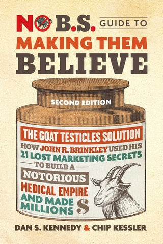 No B.S. Guide to Making Them Believe: How John R. Brinkley Used His 21 Lost Marketing Secrets to Build a Notorious Medical Empire and Make Millions by Kennedy, Dan S.