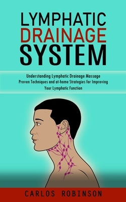 Lymphatic Drainage System: Understanding Lymphatic Drainage Massage (Proven Techniques and at-home Strategies for Improving Your Lymphatic Function) by Robinson, Carlos