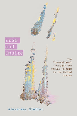 Eros and Empire: The Transnational Struggle for Sexual Freedom in the United States by Stoffel, Alexander