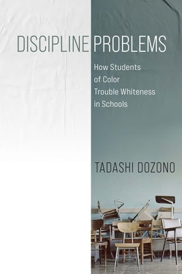 Discipline Problems: How Students of Color Trouble Whiteness in Schools by Dozono, Tadashi