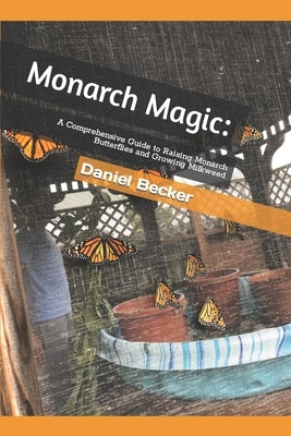 Monarch Magic: A Comprehensive Guide to Raising Monarch Butterflies and Growing Milkweed by Becker, Daniel