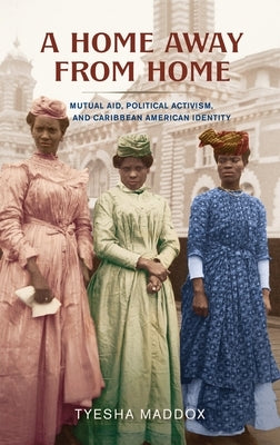 A Home Away from Home: Mutual Aid, Political Activism, and Caribbean American Identity by Maddox, Tyesha