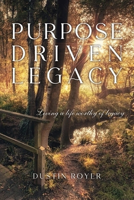 Purpose Driven Legacy: Living a life worthy of legacy by Royer, Dustin