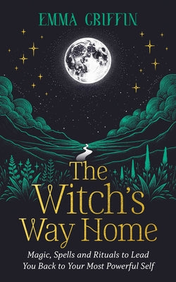 The Witch's Way Home: Magic, Spells and Rituals to Lead You Back to Your Most Powerful Self by Griffin, Emma