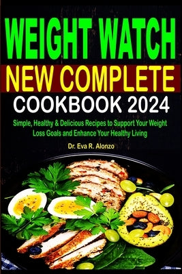 Weight Watch New Complete Cookbook 2024: Simple, Healthy & Delicious Recipes to Support Your Weight Loss Goals and Enhance Your Healthy Living by R. Alonzo, Eva