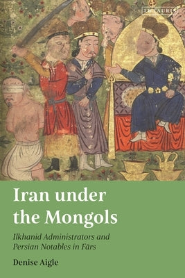 Iran Under the Mongols: Ilkhanid Administrators and Persian Notables in Fars by Aigle, Denise